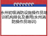 永州初级消防设施操作员培训机构排名及费用(永州消防操作员培训)