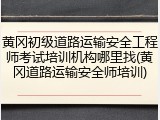 黄冈初级道路运输安全工程师考试培训机构哪里找(黄冈道路运输安全师培训)