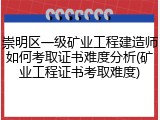 崇明区一级矿业工程建造师如何考取证书难度分析(矿业工程证书考取难度)