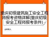 重庆初级建筑施工安全工程师报考资格详解(重庆初级安全工程师报考条件)
