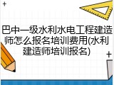 巴中一级水利水电工程建造师怎么报名培训费用(水利建造师培训报名)