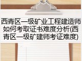 西青区一级矿业工程建造师如何考取证书难度分析(西青区一级矿建师考证难度)