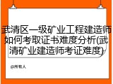 武清区一级矿业工程建造师如何考取证书难度分析(武清矿业建造师考证难度)