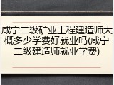 咸宁二级矿业工程建造师大概多少学费好就业吗(咸宁二级建造师就业学费)
