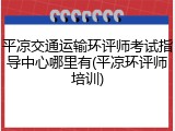 平凉交通运输环评师考试指导中心哪里有(平凉环评师培训)