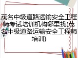 茂名中级道路运输安全工程师考试培训机构哪里找(茂名中级道路运输安全工程师培训)