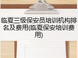 临夏三级保安员培训机构排名及费用(临夏保安培训费用)