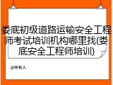 娄底初级道路运输安全工程师考试培训机构哪里找(娄底安全工程师培训)