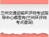 兰州交通运输环评师考试指导中心哪里有(兰州环评师考点查询)