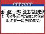 金山区一级矿业工程建造师如何考取证书难度分析(金山矿业一建考取难度)