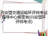 兴安盟交通运输环评师考试指导中心哪里有(兴安盟环评师考点)