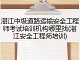 湛江中级道路运输安全工程师考试培训机构哪里找(湛江安全工程师培训)