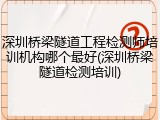 深圳桥梁隧道工程检测师培训机构哪个最好(深圳桥梁隧道检测培训)