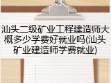 汕头二级矿业工程建造师大概多少学费好就业吗(汕头矿业建造师学费就业)