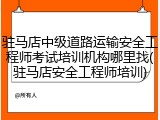 驻马店中级道路运输安全工程师考试培训机构哪里找(驻马店安全工程师培训)
