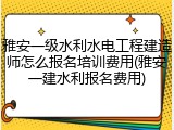 雅安一级水利水电工程建造师怎么报名培训费用(雅安一建水利报名费用)