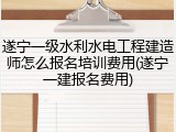 遂宁一级水利水电工程建造师怎么报名培训费用(遂宁一建报名费用)