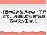 湘西中级道路运输安全工程师考试培训机构哪里找(湘西中级安工培训)
