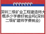 深圳二级矿业工程建造师大概多少学费好就业吗(深圳二级矿建师学费就业)