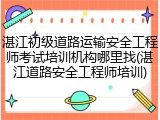 湛江初级道路运输安全工程师考试培训机构哪里找(湛江道路安全工程师培训)
