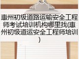 惠州初级道路运输安全工程师考试培训机构哪里找(惠州初级道运安全工程师培训)