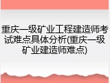 重庆一级矿业工程建造师考试难点具体分析(重庆一级矿业建造师难点)