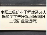南阳二级矿业工程建造师大概多少学费好就业吗(南阳二级矿业建造师)