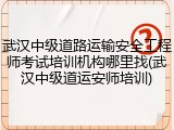 武汉中级道路运输安全工程师考试培训机构哪里找(武汉中级道运安师培训)