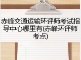 赤峰交通运输环评师考试指导中心哪里有(赤峰环评师考点)