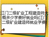 江门二级矿业工程建造师大概多少学费好就业吗(江门二级矿业建造师就业学费)