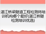 湛江桥梁隧道工程检测师培训机构哪个最好(湛江桥隧检测培训优选)