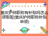 重庆护师职称有补贴吗怎么领取呢(重庆护师职称补贴申领)