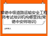 常德中级道路运输安全工程师考试培训机构哪里找(常德中安师培训)