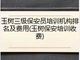 玉树三级保安员培训机构排名及费用(玉树保安培训收费)