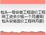 包头一级安装工程造价工程师工资多少钱一个月通常(包头安装造价工程师月薪)