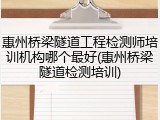 惠州桥梁隧道工程检测师培训机构哪个最好(惠州桥梁隧道检测培训)