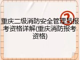 重庆二级消防安全管理员报考资格详解(重庆消防报考资格)