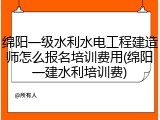 绵阳一级水利水电工程建造师怎么报名培训费用(绵阳一建水利培训费)
