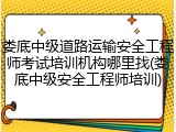 娄底中级道路运输安全工程师考试培训机构哪里找(娄底中级安全工程师培训)