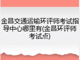 金昌交通运输环评师考试指导中心哪里有(金昌环评师考试点)