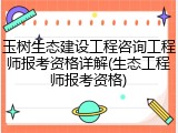 玉树生态建设工程咨询工程师报考资格详解(生态工程师报考资格)