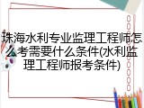 珠海水利专业监理工程师怎么考需要什么条件(水利监理工程师报考条件)