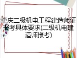 重庆二级机电工程建造师证报考具体要求(二级机电建造师报考)
