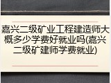 嘉兴二级矿业工程建造师大概多少学费好就业吗(嘉兴二级矿建师学费就业)