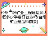 台州二级矿业工程建造师大概多少学费好就业吗(台州矿业建造师前景)