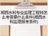 湘西水利专业监理工程师怎么考需要什么条件(湘西水利监理报考条件)