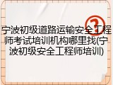 宁波初级道路运输安全工程师考试培训机构哪里找(宁波初级安全工程师培训)