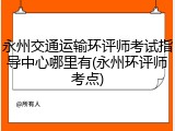 永州交通运输环评师考试指导中心哪里有(永州环评师考点)