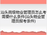 汕头高级物业管理员怎么考需要什么条件(汕头物业管理员报考条件)
