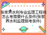 张家界水利专业监理工程师怎么考需要什么条件(张家界水利监理报考条件)